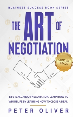 The Art Of Negotiation: Life is all about negotiation. Learn how to win in life by learning how to close a deal. - Concise Reads