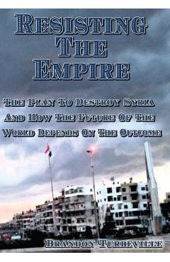 Coperta cărții 'Resisting The Empire: The Plan To Destroy Syria And How The Future Of The World Depends On The Outcome - Brandon'