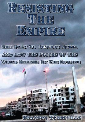 Coperta cărții 'Resisting The Empire: The Plan To Destroy Syria And How The Future Of The World Depends On The Outcome - Brandon'