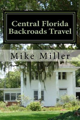 Central Florida Backroads Travel: Day Trips Off The Beaten Path - Mike Miller
