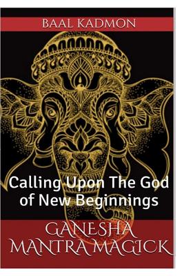 Ganesha Mantra Magick: Calling Upon The God of New Beginnings - Baal Kadmon