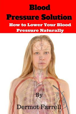 Blood Pressure Solution: How to Lower Blood Pressure Naturally - Dermot Farrell