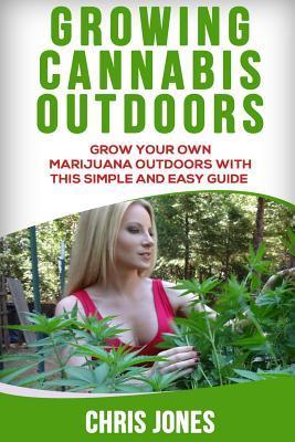 Growing Cannabis Outdoors: Grow your Own Marijuana Outdoors with this Simple and Easy Guide - Chris Jones