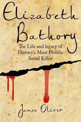 Elizabeth Bathory: The Life and Legacy of History's Most Prolific Serial Killer - James Oliver