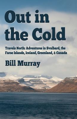 Out in the Cold: Travels North: Adventures in Svalbard, the Faroe Islands, Iceland, Greenland and Canada - Bill Murray