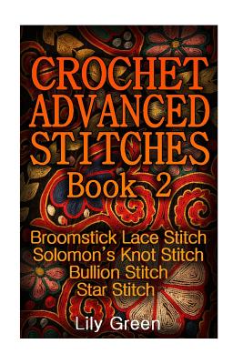 Crochet Advanced Stitches Book 2: Broomstick Lace Stitch, Solomon's Knot Stitch, Bullion Stitch, Star Stitch: (Crochet Stitches, Crochet Patterns, Cro - Lily Green