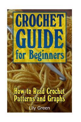 Crochet Guide for Beginners: How to Read Crochet Patterns and Graphs: (Crochet Stitches, Crochet Patterns, Crochet Projects) - Lily Green