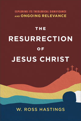 The Resurrection of Jesus Christ: Exploring Its Theological Significance and Ongoing Relevance - W. Ross Hastings