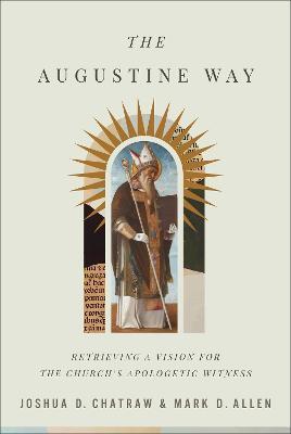 The Augustine Way: Retrieving a Vision for the Church's Apologetic Witness - Joshua D. Chatraw