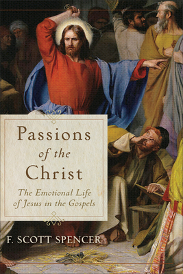 Passions of the Christ: The Emotional Life of Jesus in the Gospels - F. Scott Spencer