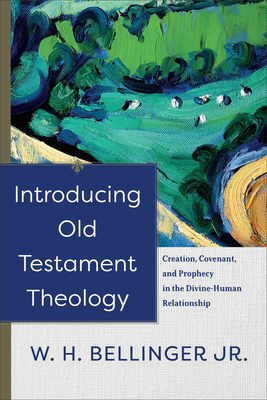 Introducing Old Testament Theology: Creation, Covenant, and Prophecy in the Divine-Human Relationship - W. H. Jr. Bellinger