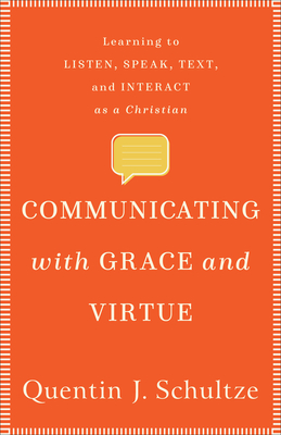 Communicating with Grace and Virtue: Learning to Listen, Speak, Text, and Interact as a Christian - Quentin J. Schultze