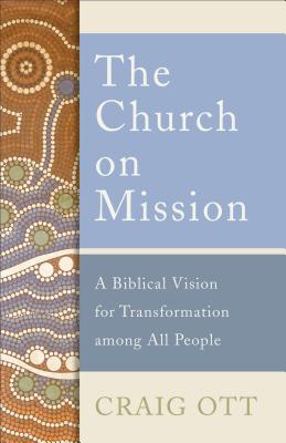 The Church on Mission: A Biblical Vision for Transformation Among All People - Craig Ott