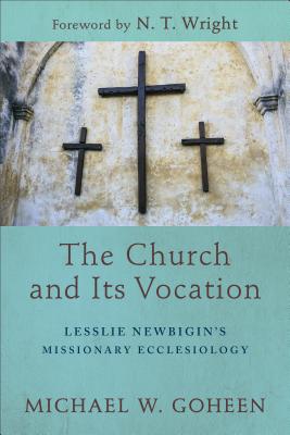 The Church and Its Vocation: Lesslie Newbigin's Missionary Ecclesiology - Michael W. Goheen