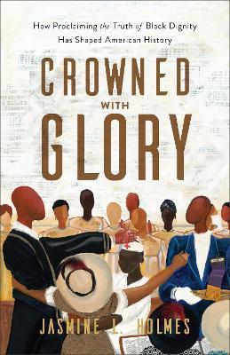 Crowned with Glory: How Proclaiming the Truth of Black Dignity Has Shaped American History - Jasmine L. Holmes