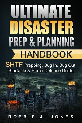 Ultimate Disaster Prep & Planning Handbook: SHTF Prepping, Bug In, Bug Out, Stockpile & Home Defense Guide - Robbie J. Jones