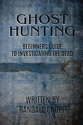 Ghost Hunting: A Beginners Guide to Investigating the Dead. - Randall Cropp