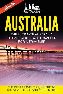 Australia: The Ultimate Australia Travel Guide By A Traveler For A Traveler: The Best Travel Tips; Where To Go, What To See And M - Lost Travelers
