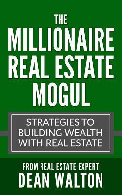 The Millionaire Real Estate Mogul: Strategies to Building Wealth with Real Estate - Real Estate