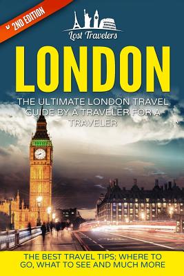 London: The Ultimate London Travel Guide By A Traveler For A Traveler: The Best Travel Tips; Where To Go, What To See And Much - Lost Travelers