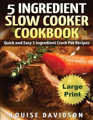 5 Ingredient Slow Cooker Cookbook - Large Print Edition: Quick and Easy 5 Ingredient Crock Pot Recipes - Louise Davidson