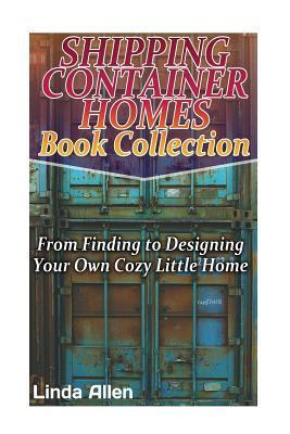 Shipping Container Homes Book Collection: From Finding to Designing Your Own Cozy Little Home: (Tiny Houses Plans, Interior Design Books, Architecture - Linda Allen