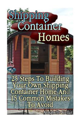 Shipping Container Homes: 25 Steps To Building Your Own Shipping Container Home And 15 Common Mistakes To Avoid: (Tiny Houses Plans, Interior De - Annabelle Gellar