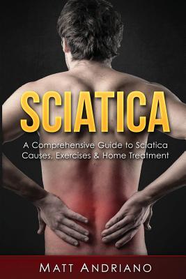Sciatica: A Comprehensive Guide to Sciatica Causes, Exercises & Home Treatment - Matt Andriano