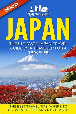 Japan: The Ultimate Japan Travel Guide By A Traveler For A Traveler: The Best Travel Tips; Where To Go, What To See And Much - Lost Travelers
