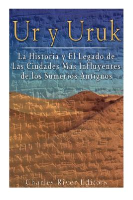 Ur y Uruk: La Historia y El Legado de Las Ciudades Mas Influyentes de los Sumerios Antiguos - Charles River Editors