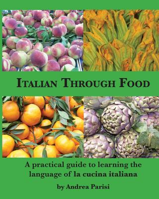 Italian Through Food: A practical guide to learning the language of la cucina italiana - Andrea Parisi
