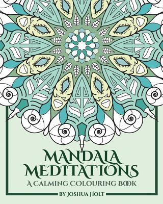 Mandala Meditations: A Calming Colouring Book (Adult colouring book for stress relief, zen mandala colouring, relaxing colouring book) - Joshua Holt
