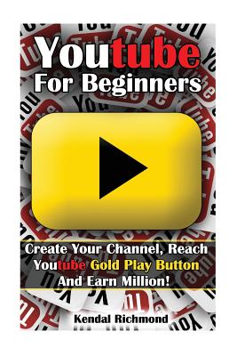Youtube For Beginners: Create Your Channel, Reach Youtube Gold Play Button And Earn Million! - Kendal Richmond