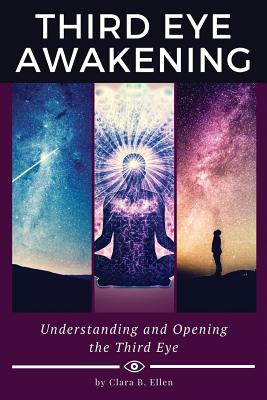 Third Eye Awakening: Understanding and Opening the Third Eye - Clara B. Ellen