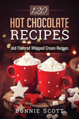 120 Hot Chocolate Recipes - Bonnie Scott