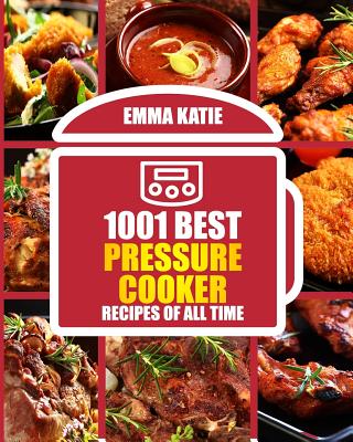 1001 Best Pressure Cooker Recipes of All Time: (Fast and Slow, Slow Cooking, Meals, Chicken, Crock Pot, Instant Pot, Electric Pressure Cooker, Vegan, - Emma Katie