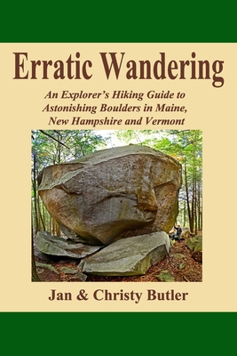 Erratic Wandering: An Explorers Hiking Guide to Astonishing Boulders of Maine, New Hampshire & Vermont. - Christy N. Butler