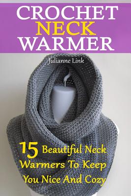 Crochet Neck Warmer: 15 Beautiful Neck Warmers To Keep You Nice And Cozy: (Crochet Hook A, Crochet Accessories, Crochet Patterns, Crochet B - Julianne Link
