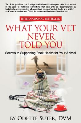 What Your Vet Never Told You: Secrets to Supporting Peak Health for Your Animal - Odette Suter Dvm