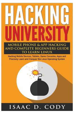 Hacking University: Mobile Phone & App Hacking And Complete Beginners Guide to Learn Linux: Hacking Mobile Devices, Tablets, Game Consoles - Isaac D. Cody