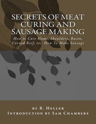 Secrets of Meat Curing and Sausage Making: How to Cure Hams, Shoulders, Bacon, Corned Beef, etc. How To Make Sausage - Sam Chambers