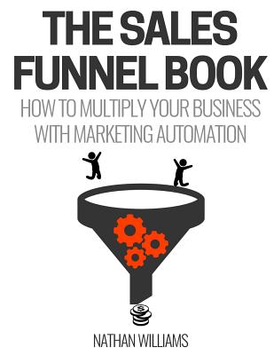 The Sales Funnel Book: How To Multiply Your Business With Marketing Automation - Nathan Williams