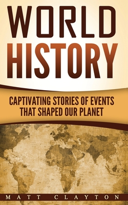 World History: Captivating Stories of Events That Shaped Our Planet - Matt Clayton