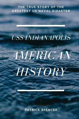 American History, USS Indianapolis: The True Story of the Greatest US Naval Disaster - Patrick Spencer
