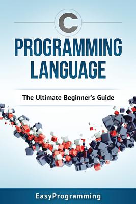 C Programming Language: The Ultimate Beginner's Guide - Easy Programming