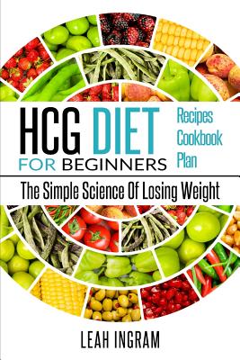 HCG Diet: HCG Diet For Beginners - The Simple Science Of Losing Weight - HCG Diet Recipes - HCG Diet Cookbook - HCG Diet Plan - Leah Ingram