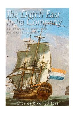 The Dutch East India Company: The History of the World's First Multinational Corporation - Charles River Editors