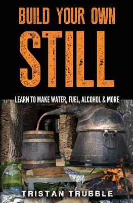 Build Your Own Still: Learn to Make Water, Fuel, Alcohol and More - Tristan Trubble