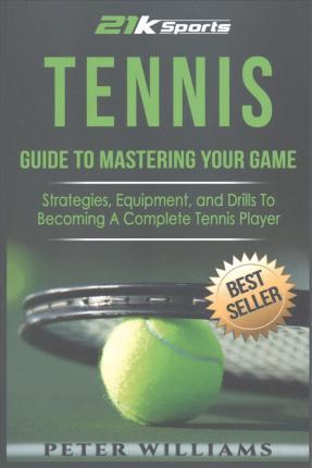 Tennis: Guide to Mastering Your Game- Strategies, Equipment, and Drills To Becoming a Complete Tennis Player - Peter Williams
