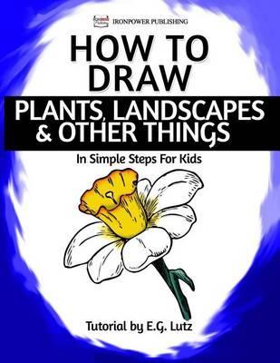 How to Draw Plants, Landscapes & Other Things - In Simple Steps For Kids - Ironpower Publishing